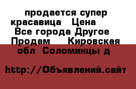 продается супер красавица › Цена ­ 50 - Все города Другое » Продам   . Кировская обл.,Соломинцы д.
